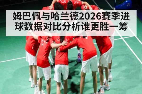 姆巴佩与哈兰德2026赛季进球数据对比分析谁更胜一筹 - kaiyun