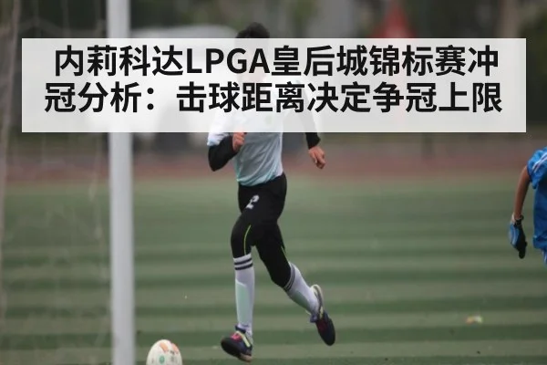内莉科达LPGA皇后城锦标赛冲冠分析：击球距离决定争冠上限 - kaiyun