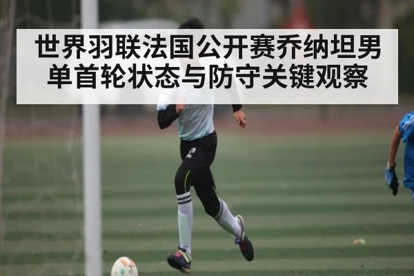 世界羽联法国公开赛乔纳坦男单首轮状态与防守关键观察 - kaiyun
