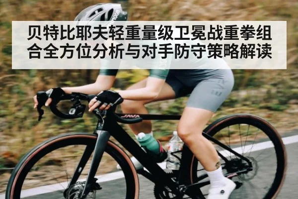 贝特比耶夫轻重量级卫冕战重拳组合全方位分析与对手防守策略解读 - kaiyun