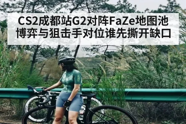 CS2成都站G2对阵FaZe地图池博弈与狙击手对位谁先撕开缺口 - kaiyun