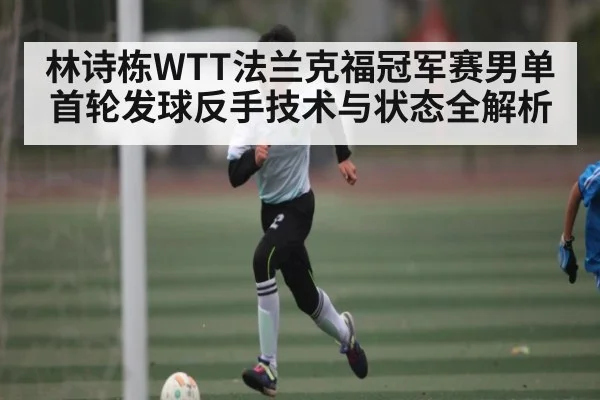 林诗栋WTT法兰克福冠军赛男单首轮发球反手技术与状态全解析 - kaiyun