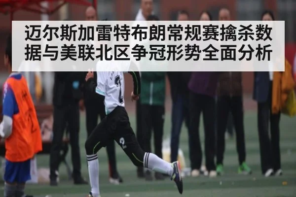 迈尔斯加雷特布朗常规赛擒杀数据与美联北区争冠形势全面分析 - kaiyun