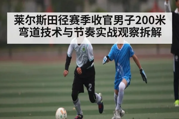 莱尔斯田径赛季收官男子200米弯道技术与节奏实战观察拆解