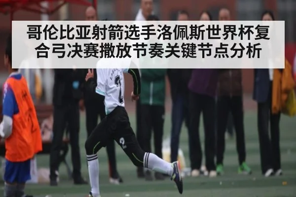 哥伦比亚射箭选手洛佩斯世界杯复合弓决赛撒放节奏关键节点分析