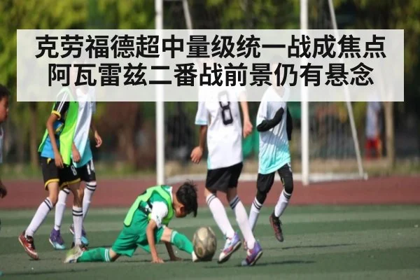 克劳福德超中量级统一战成焦点 阿瓦雷兹二番战前景仍有悬念（kaiyun sports）